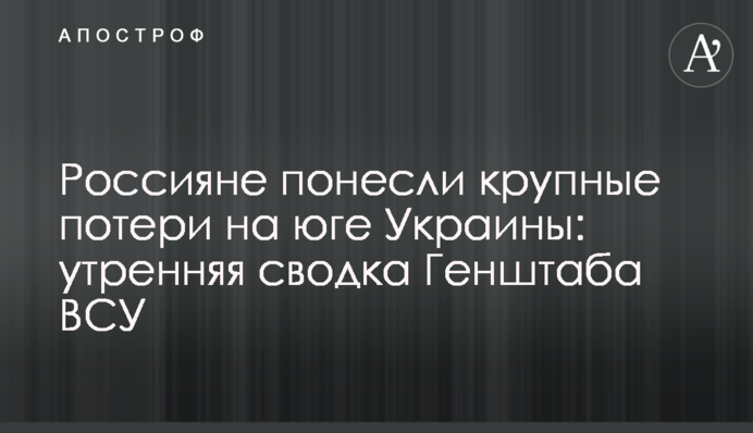 Росіяни зазнали великих втрат на півдні України: ранкове зведення Генштабу ЗСУ