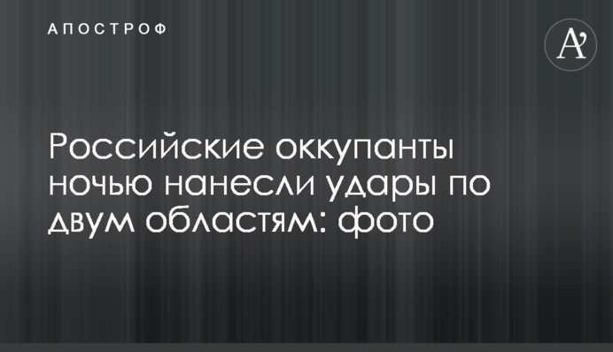 Російські окупанти вночі завдали ударів по двох областях: фото