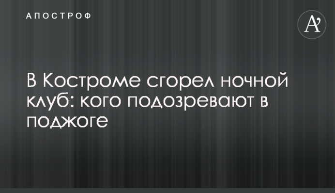 У Костромі згорів нічний клуб: кого підозрюють у підпалі