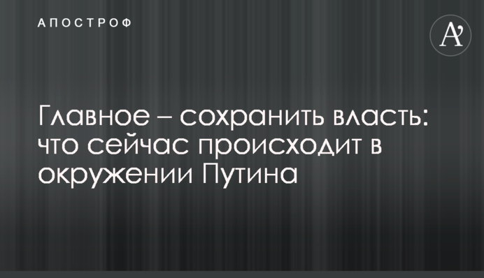 Главное – сохранить власть: что сейчас происходит в окружении Путина