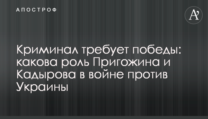 Криминал требует победы: какова роль Пригожина и Кадырова в войне против Украины