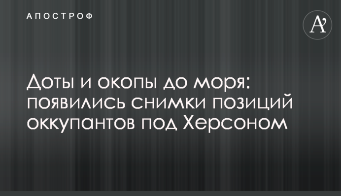 Доти та окопи до моря: з'явилися знімки позицій окупантів під Херсоном