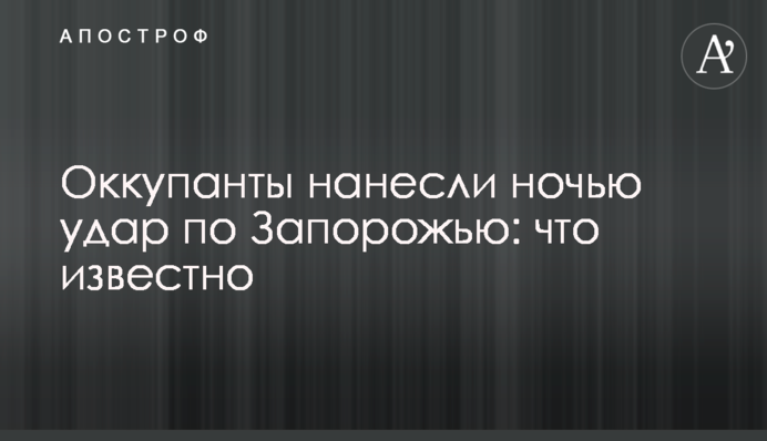 Оккупанты нанесли ночью удар по Запорожью: что известно