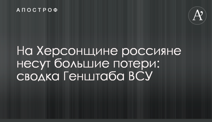 На Херсонщине россияне несут большие потери: сводка Генштаба ВСУ