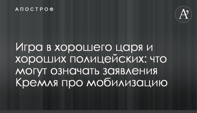 Игра в хорошего царя и хороших полицейских: что могут означать заявления Кремля про мобилизацию