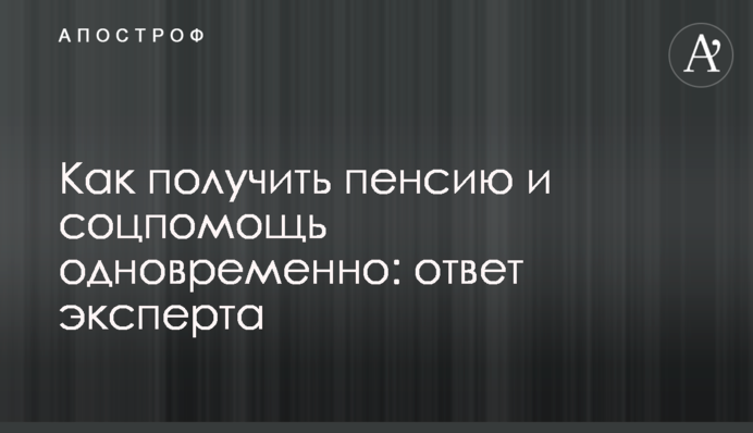 Как получить пенсию и соцпомощь одновременно: ответ эксперта