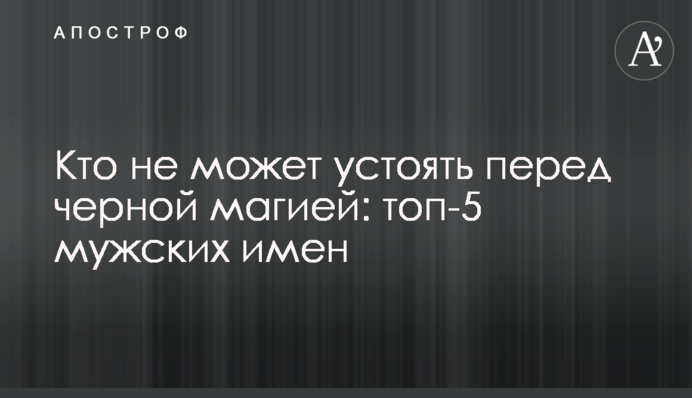 Хто не може встояти перед чорною магією: топ-5 чоловічих імен