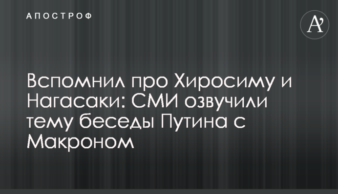 Згадав про Хіросіму та Нагасакі: ЗМІ озвучили тему бесіди Путіна з Макроном