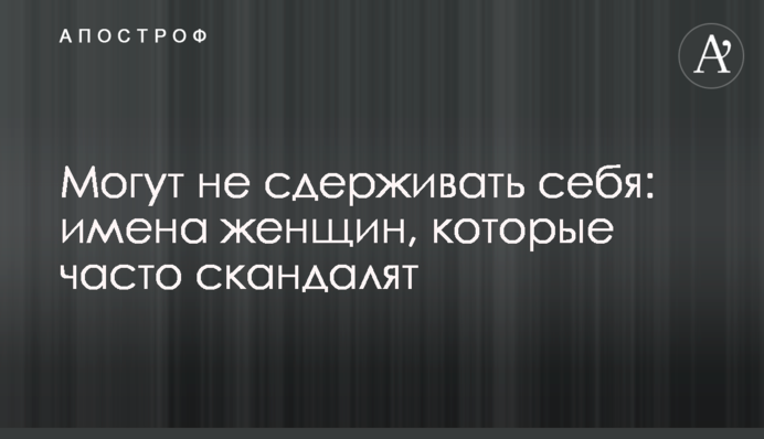 Можуть не стримувати себе: імена жінок, які часто скандалять