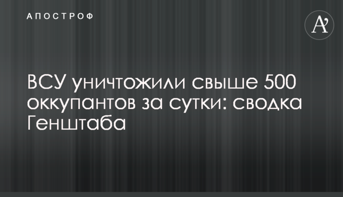 ВСУ уничтожили свыше 500 оккупантов за сутки: сводка Генштаба