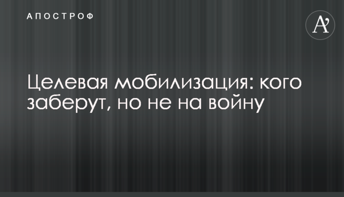 Цільова мобілізація: кого заберуть, але не на війну