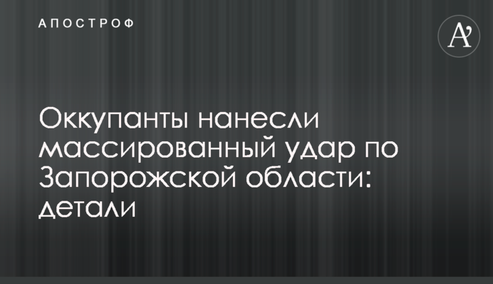 Окупанти завдали масованого удару Запорізької області: деталі