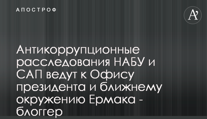 Антикорупційні розслідування НАБУ і САП ведуть до Офіса президента і найближчого оточення Єрмака - блогер