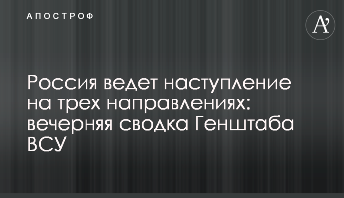 Росія веде наступ на трьох напрямках: вечірнє зведення Генштабу ЗСУ