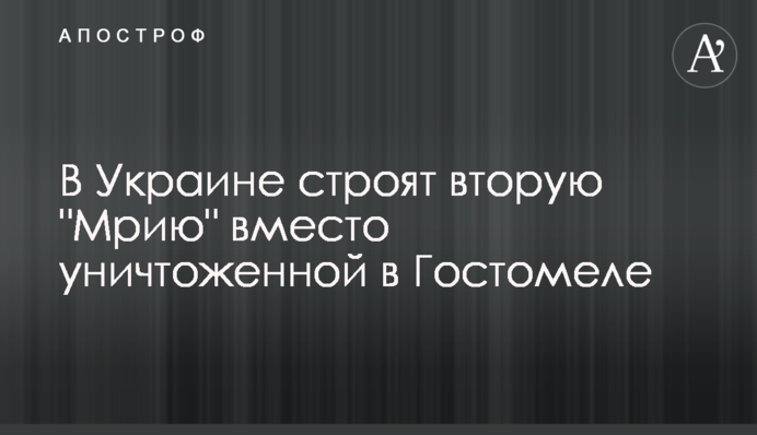 В Україні будують другу "Мрію" замість знищеної у Гостомелі