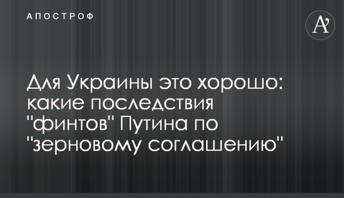 Для Украины это хорошо: какие последствия "финтов" Путина по "зерновому соглашению"
