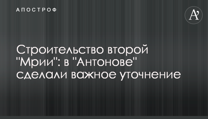 Будівництво другої "Мрії": в "Антонові" зробили важливе уточнення