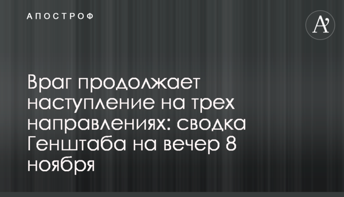 Враг продолжает наступление на трех направлениях: сводка Генштаба на вечер 8 ноября