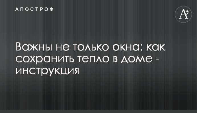 Важливі не тільки вікна: як зберегти тепло в будинку - інструкція
