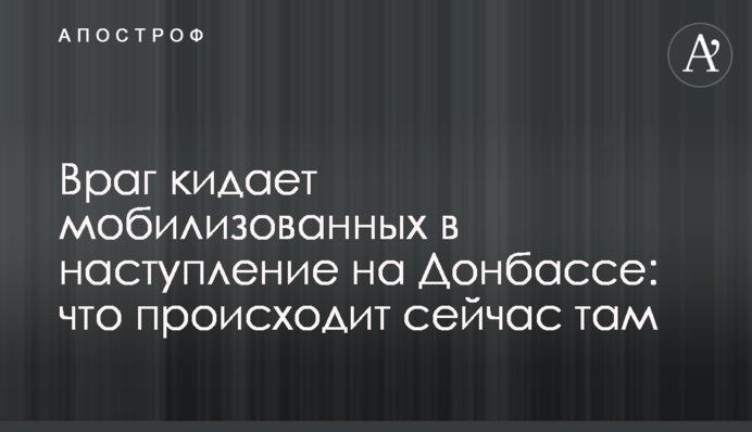 Ворог кидає мобілізованих у наступ на Донбасі: що відбувається зараз там