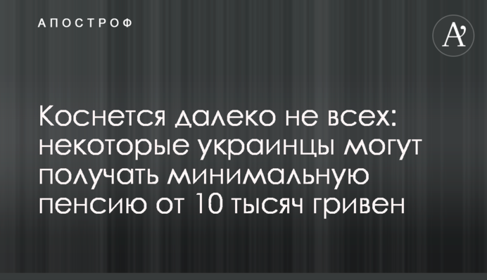 Коснется далеко не всех: некоторые украинцы могут получать минимальную пенсию от 10 тысяч гривен