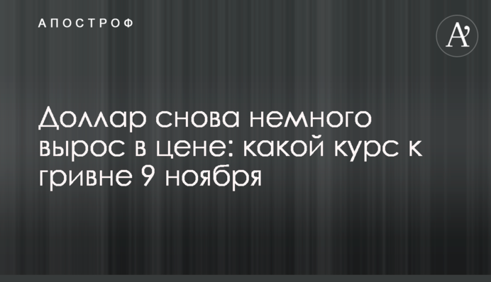 Доллар снова немного вырос в цене: какой курс к гривне 9 ноября