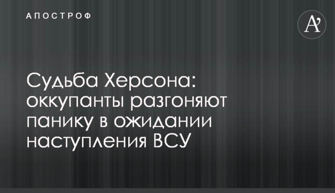 Доля Херсона: окупанти розганяють паніку в очікуванні наступу ЗСУ