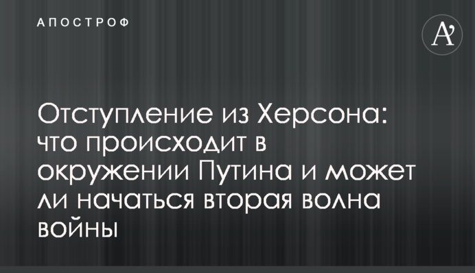 Отступление из Херсона: что происходит в окружении Путина и может ли начаться вторая волна войны