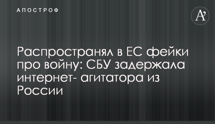 Поширював у ЄС фейки про війну: СБУ затримала інтернет-агітатора з Росії
