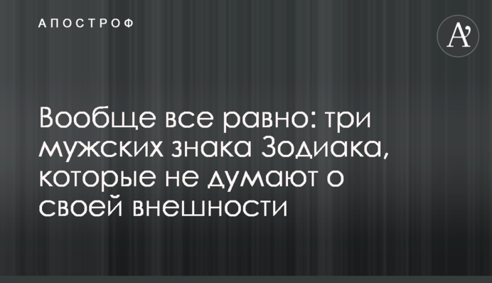Вообще все равно: три мужских знака Зодиака, которые не думают о своей внешности