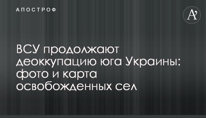 ЗСУ продовжують деокупацію півдня України: фото та мапа звільнених сіл
