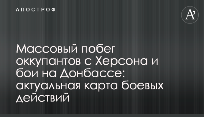 Массовый побег оккупантов с Херсона и бои на Донбассе: актуальная карта боевых действий