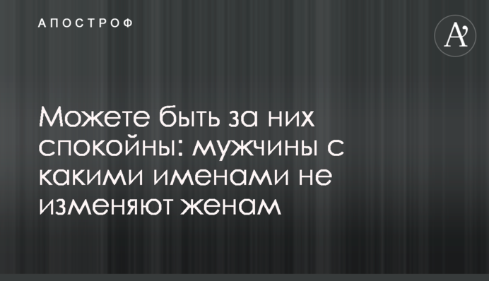 Можете бути за них спокійні: чоловіки з якими іменами не зраджують дружин