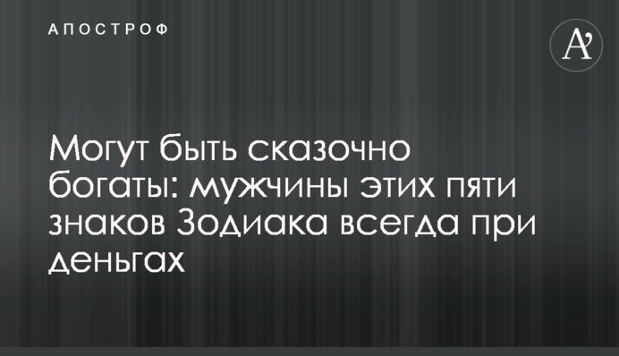 Можуть бути казково багатими: чоловіки цих п'яти знаків Зодіаку завжди при грошах