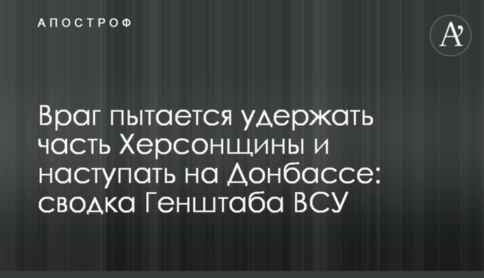 Враг пытается удержать часть Херсонщины и наступать на Донбассе: сводка Генштаба ВСУ