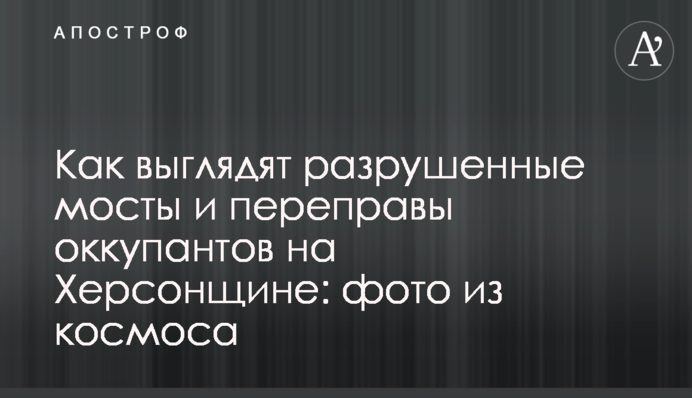 Як виглядають зруйновані мости та переправи окупантів на Херсонщині: фото з космосу