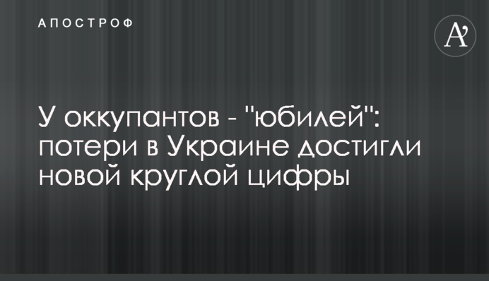 У оккупантов - "юбилей": потери в Украине достигли новой круглой цифры