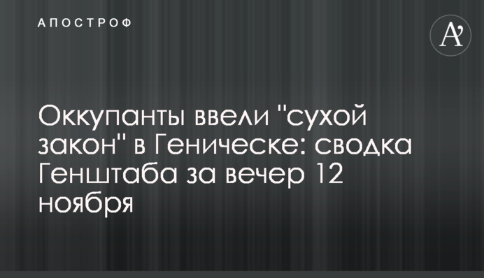 Оккупанты ввели "сухой закон" в Геническе: сводка Генштаба за вечер 12 ноября