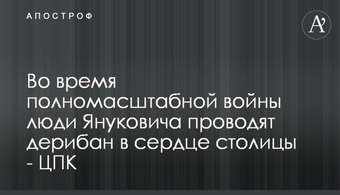 Во время полномасштабной войны люди Януковича проводят дерибан в сердце столицы - ЦПК