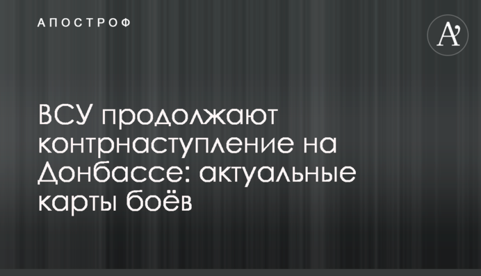 ВСУ продолжают контрнаступление на Донбассе: актуальные карты боёв