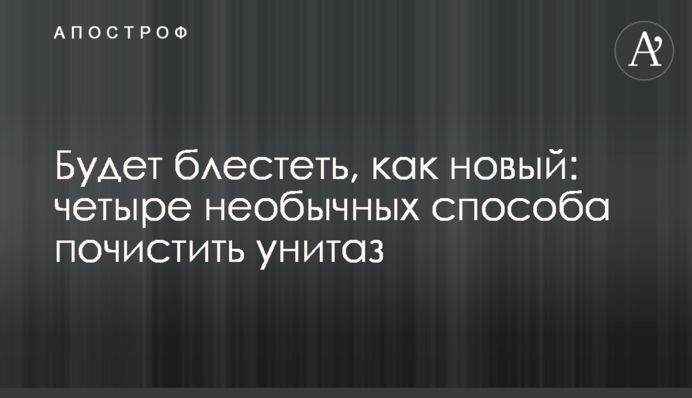 Будет блестеть, как новый: четыре необычных способа почистить унитаз