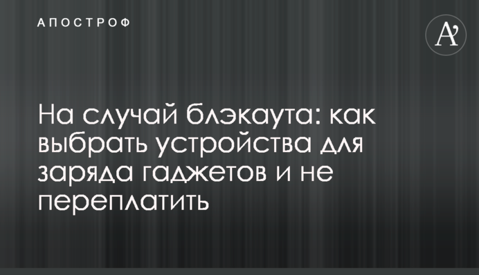 На случай блэкаута: как выбрать устройства для заряда гаджетов и не переплатить