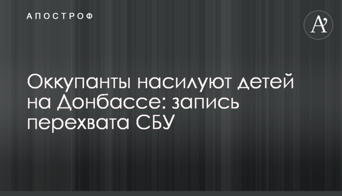 Оккупанты насилуют детей на Донбассе: запись перехвата СБУ