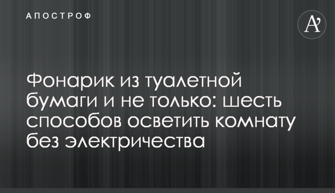 Фонарик из туалетной бумаги и не только: шесть способов осветить комнату без электричества