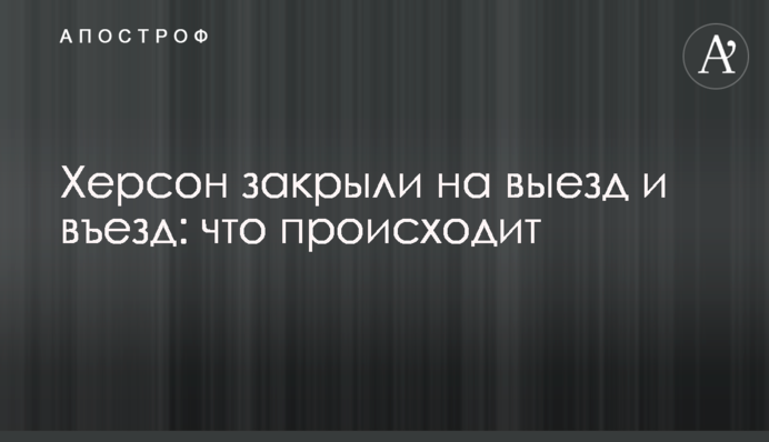 Херсон закрили на виїзд та в'їзд: що відбувається