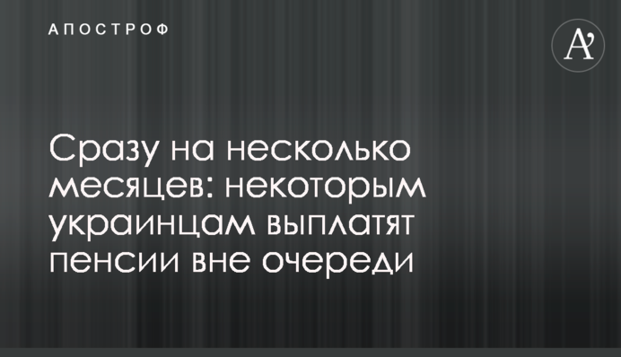Сразу на несколько месяцев: некоторым украинцам выплатят пенсии вне очереди