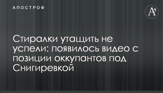 Стиралки утащить не успели: появилось видео с позиции оккупантов под Снигиревкой