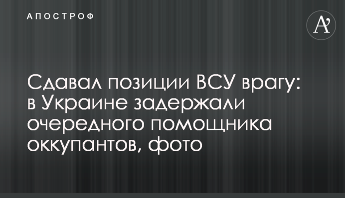 Здавав позиції ЗСУ ворогові: в Україні затримали чергового помічника окупантів.