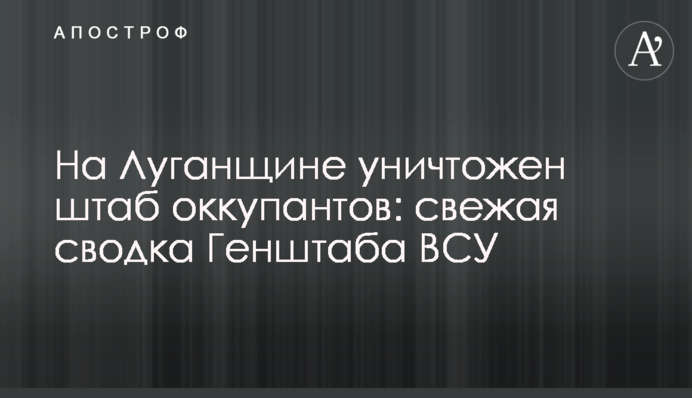 На Луганщині знищено штаб окупантів: свіже зведення Генштабу ЗСУ