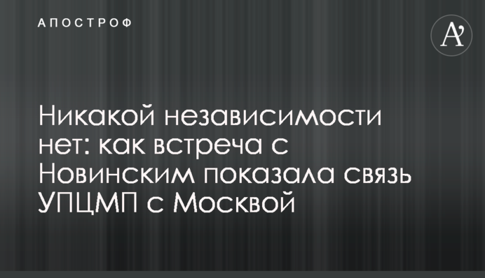 Никакой независимости нет: как встреча с Новинским показала связь УПЦМП с Москвой